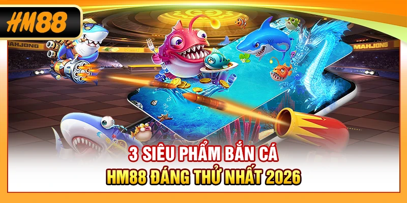 3 siêu phẩm bắn cá HM88 đáng thử nhất 2026