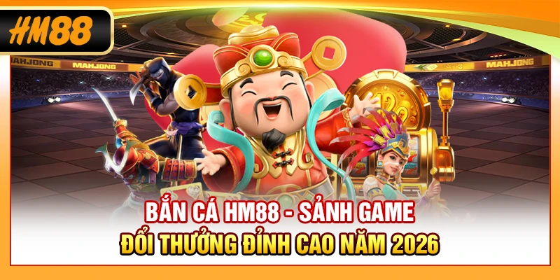 Bắn Cá HM88 - Sảnh Game Đổi Thưởng Đỉnh Cao Năm 2026