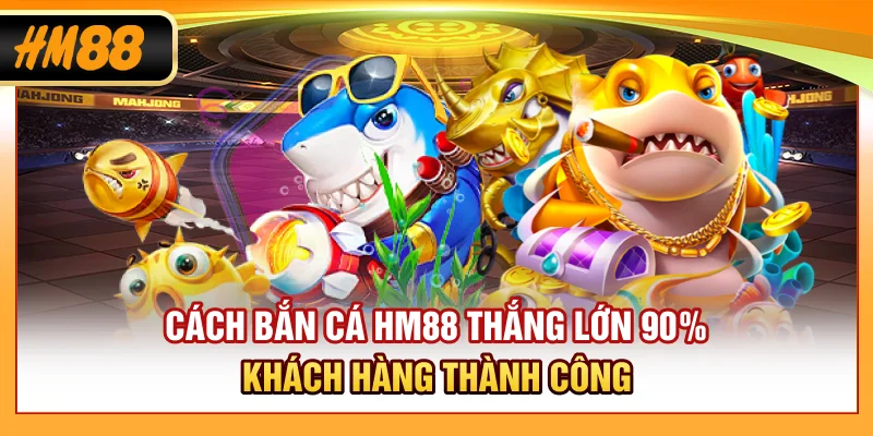 Cách Bắn Cá HM88 Thắng Lớn 90% Khách Hàng Thành Công