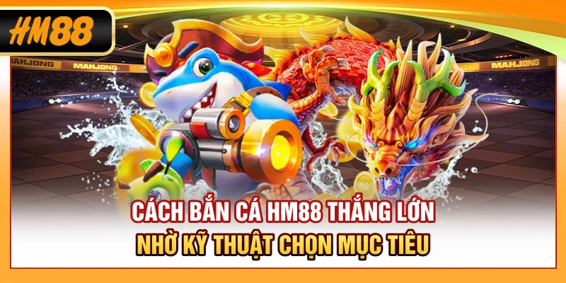 Cách bắn cá HM88 thắng lớn nhờ kỹ thuật chọn mục tiêu