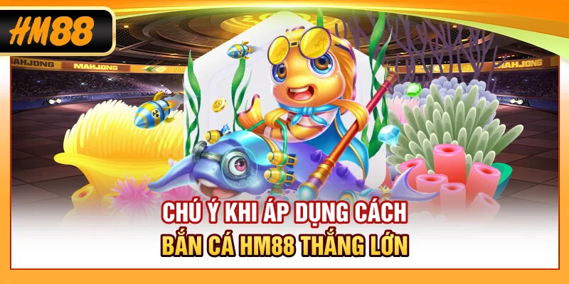Chú ý khi áp dụng cách bắn cá HM88 thắng lớn