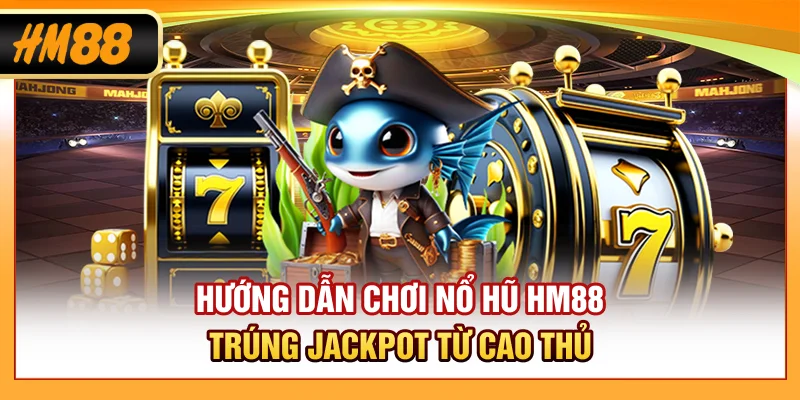 Hướng dẫn chơi nổ hũ HM88 trúng jackpot từ cao thủ