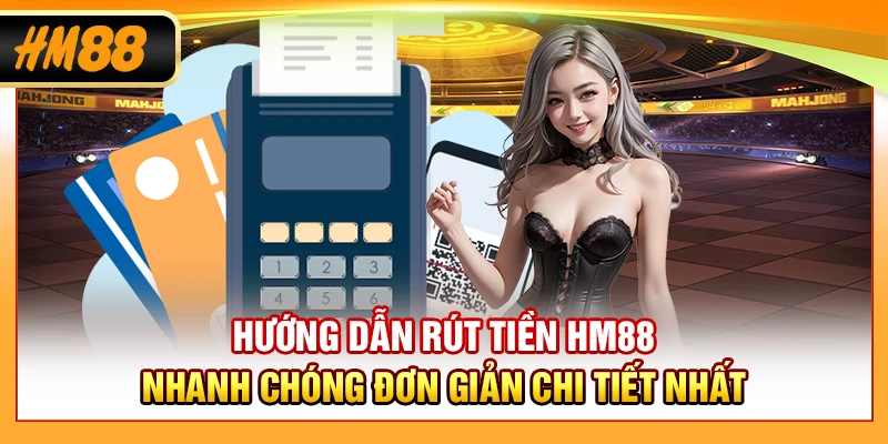 Hướng Dẫn Rút Tiền HM88 Nhanh Chóng Đơn Giản Chi Tiết Nhất
